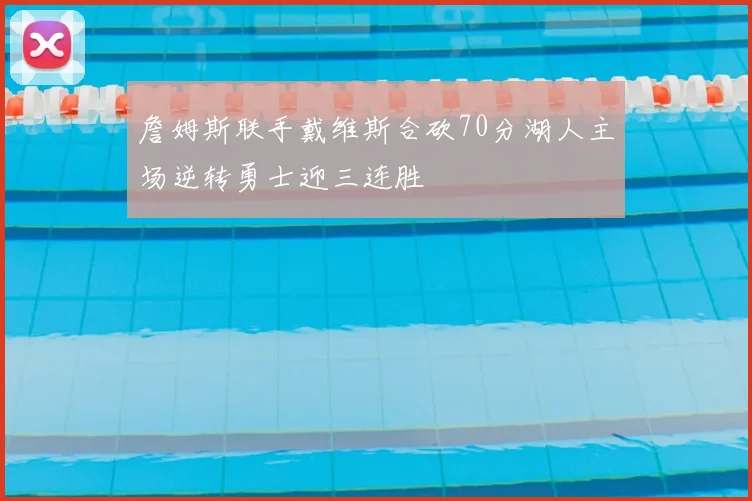 詹姆斯联手戴维斯合砍70分湖人主场逆转勇士迎三连胜