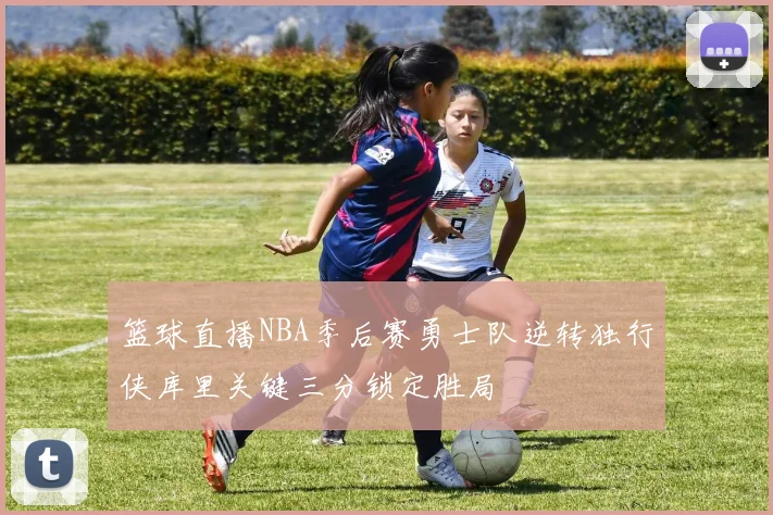 篮球直播NBA季后赛勇士队逆转独行侠库里关键三分锁定胜局