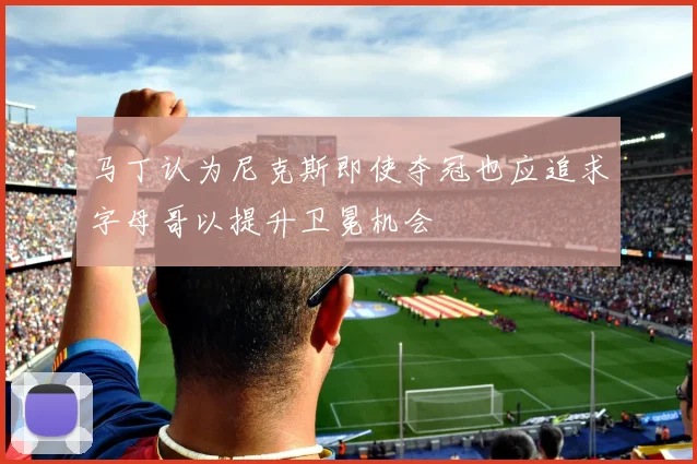马丁认为尼克斯即使夺冠也应追求字母哥以提升卫冕机会