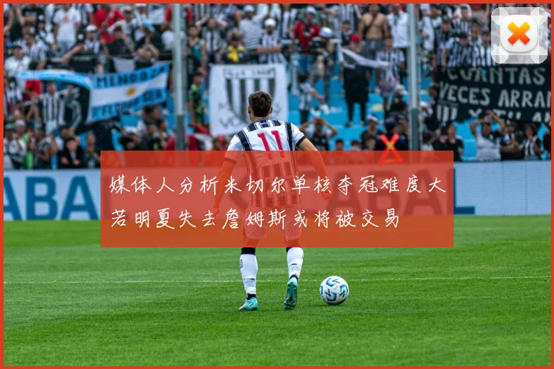 媒体人分析米切尔单核夺冠难度大若明夏失去詹姆斯或将被交易