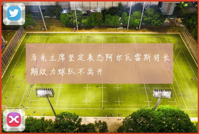 马竞主席坚定表态阿尔瓦雷斯将长期效力球队不离开