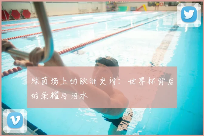 绿茵场上的欧洲史诗:世界杯背后的荣耀与泪水