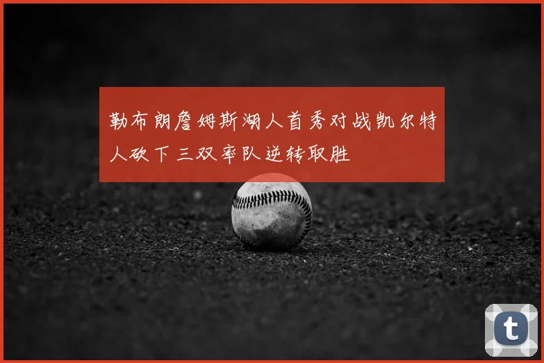 勒布朗詹姆斯湖人首秀对战凯尔特人砍下三双率队逆转取胜
