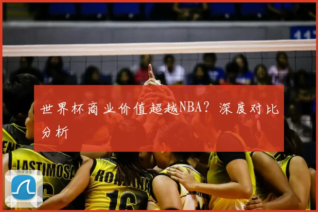 世界杯商业价值超越NBA?深度对比分析