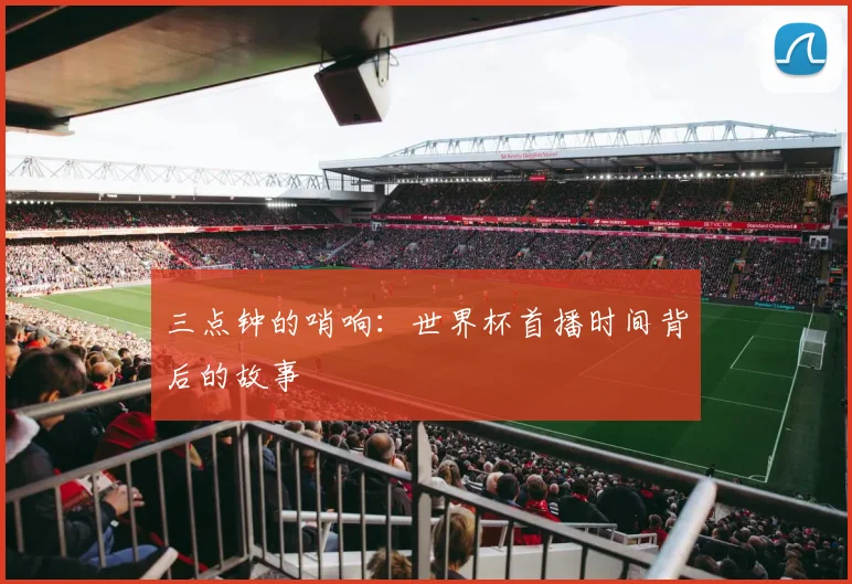 三点钟的哨响:世界杯首播时间背后的故事