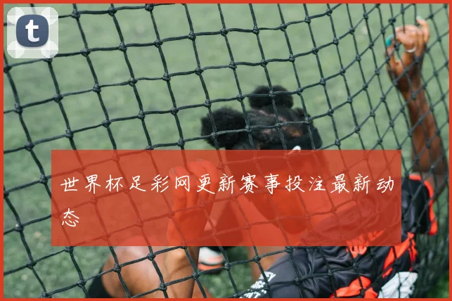 世界杯足彩网更新赛事投注最新动态