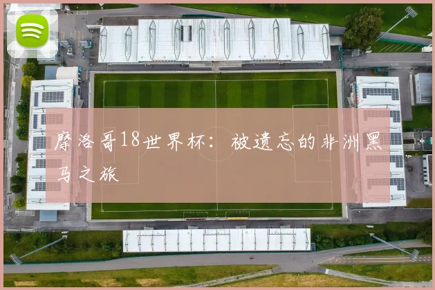 摩洛哥18世界杯:被遗忘的非洲黑马之旅