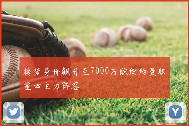 梅努身价飙升至7000万欧续约曼联重回主力阵容