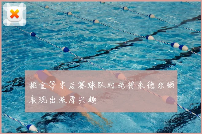 掘金等季后赛球队对老将米德尔顿表现出浓厚兴趣