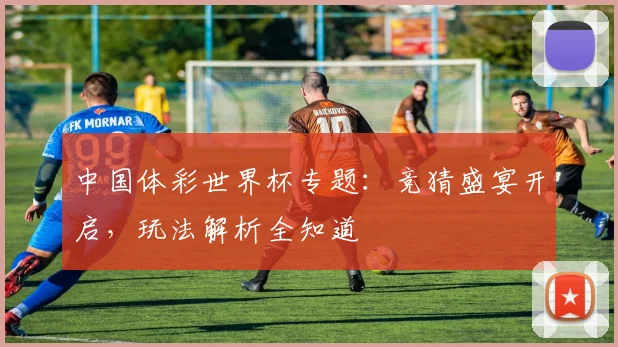 中国体彩世界杯专题：竞猜盛宴开启，玩法解析全知道