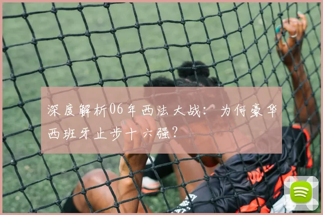 深度解析06年西法大战:为何豪华西班牙止步十六强?