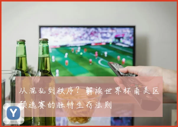 从混乱到秩序?解读世界杯南美区预选赛的独特生存法则