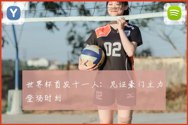 世界杯首发十一人：见证豪门主力登场时刻
