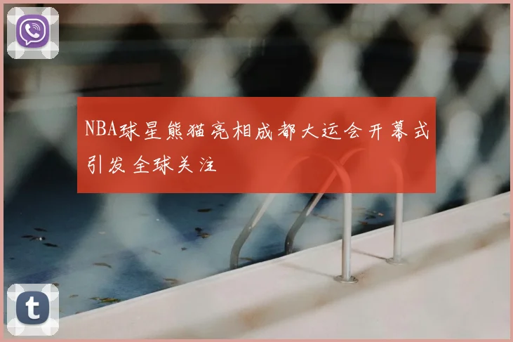 NBA球星熊猫亮相成都大运会开幕式引发全球关注
