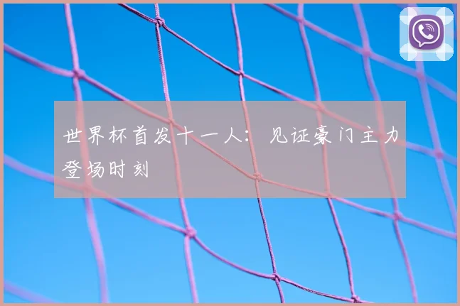 世界杯首发十一人：见证豪门主力登场时刻