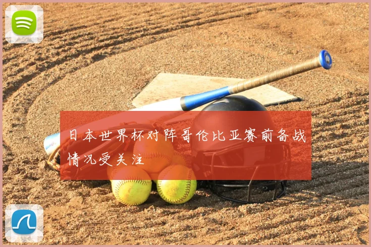 日本世界杯对阵哥伦比亚赛前备战情况受关注