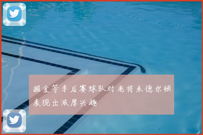 掘金等季后赛球队对老将米德尔顿表现出浓厚兴趣