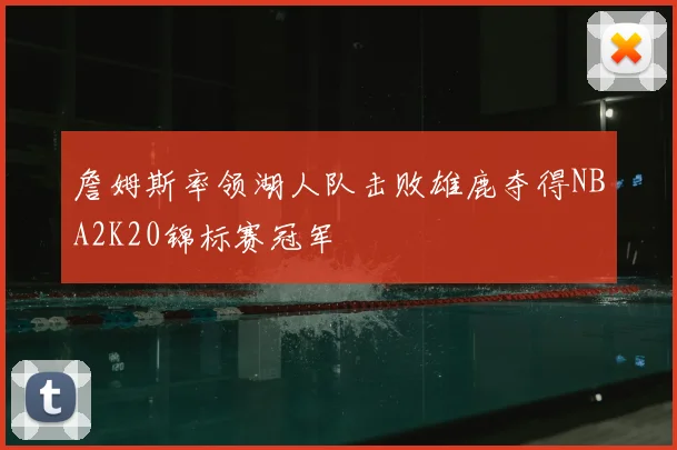 詹姆斯率领湖人队击败雄鹿夺得NBA2K20锦标赛冠军