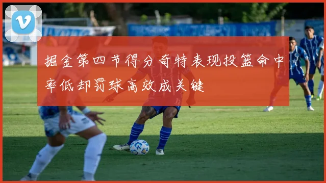 掘金第四节得分奇特表现投篮命中率低却罚球高效成关键