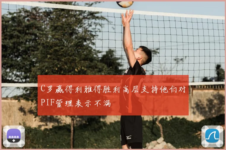 C罗赢得利雅得胜利高层支持他们对PIF管理表示不满