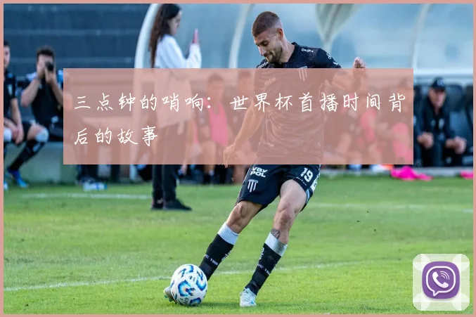 三点钟的哨响：世界杯首播时间背后的故事