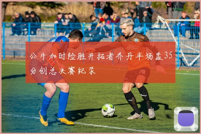 公牛加时险胜开拓者乔丹半场轰35分创总决赛纪录