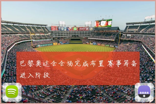 巴黎奥运会会场完成布置 赛事筹备进入阶段