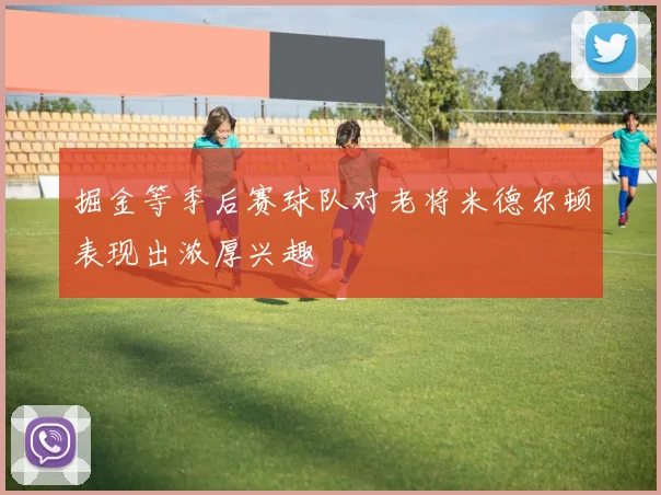 掘金等季后赛球队对老将米德尔顿表现出浓厚兴趣