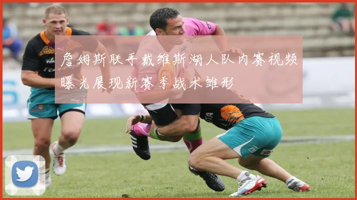 詹姆斯联手戴维斯湖人队内赛视频曝光展现新赛季战术雏形