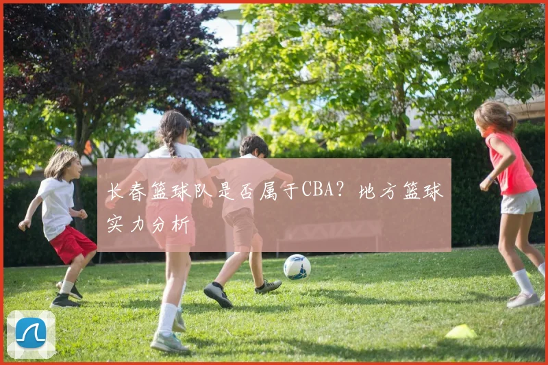 长春篮球队是否属于CBA?地方篮球实力分析