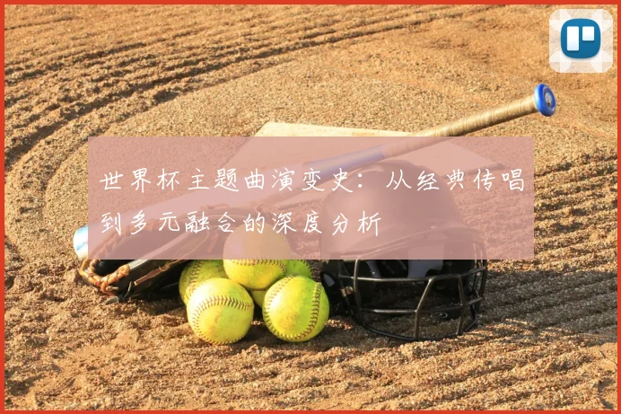 世界杯主题曲演变史:从经典传唱到多元融合的深度分析