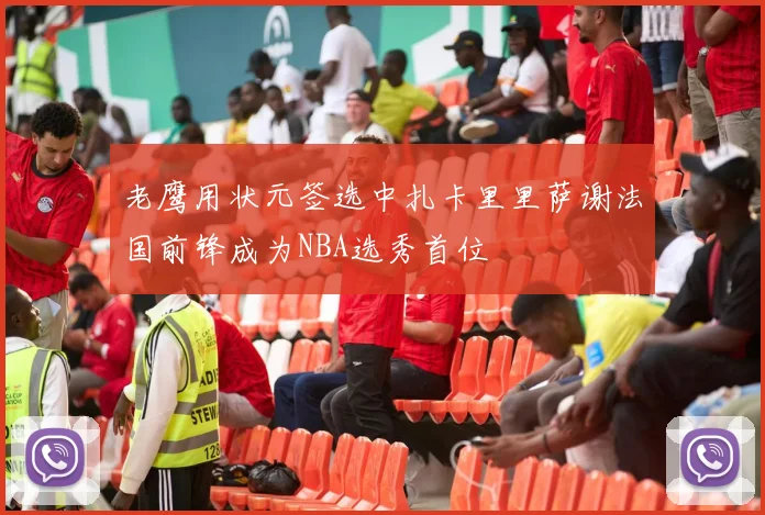 老鹰用状元签选中扎卡里里萨谢法国前锋成为NBA选秀首位