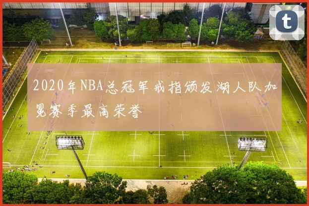 2020年NBA总冠军戒指颁发湖人队加冕赛季最高荣誉