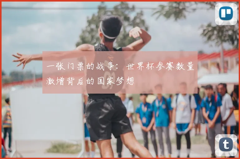 一张门票的战争:世界杯参赛数量激增背后的国家梦想