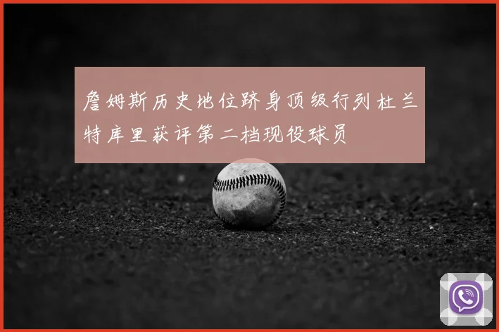 詹姆斯历史地位跻身顶级行列杜兰特库里获评第二档现役球员