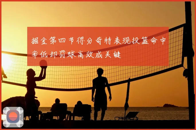 掘金第四节得分奇特表现投篮命中率低却罚球高效成关键