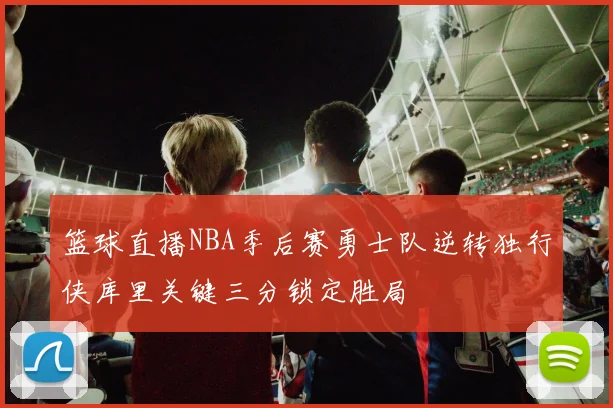 篮球直播NBA季后赛勇士队逆转独行侠库里关键三分锁定胜局