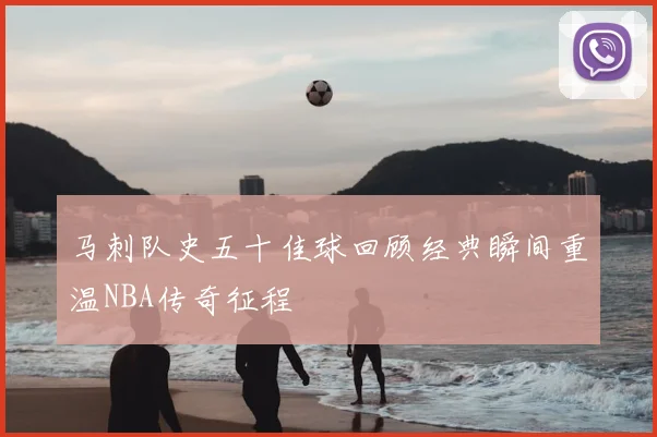 马刺队史五十佳球回顾经典瞬间重温NBA传奇征程