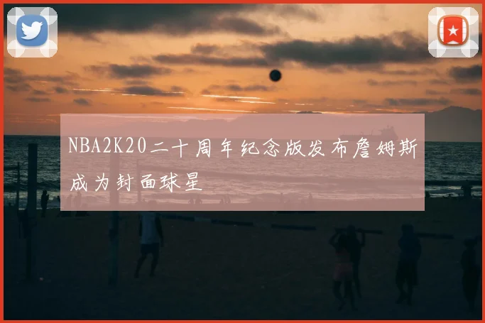 NBA2K20二十周年纪念版发布詹姆斯成为封面球星