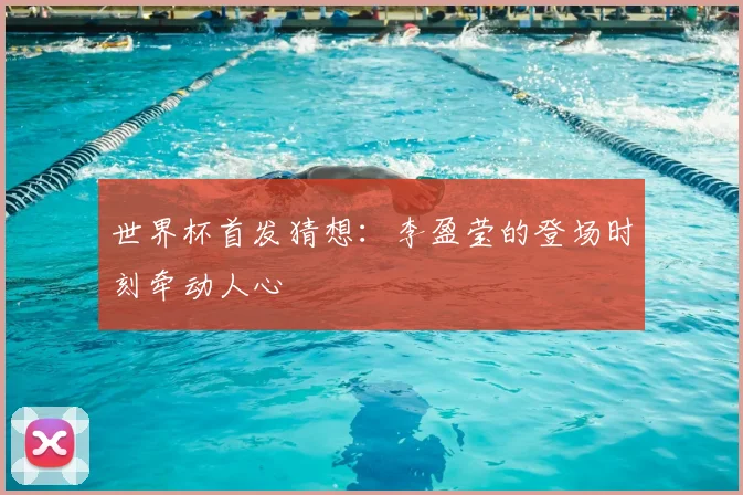 世界杯首发猜想：李盈莹的登场时刻牵动人心