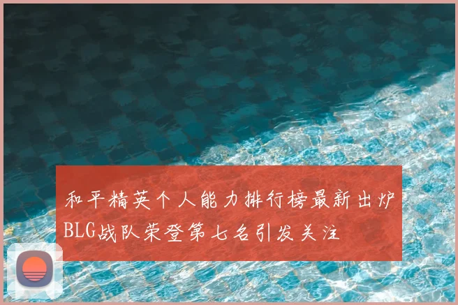 和平精英个人能力排行榜最新出炉BLG战队荣登第七名引发关注