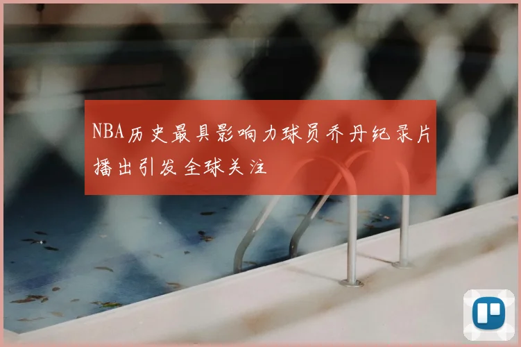 NBA历史最具影响力球员乔丹纪录片播出引发全球关注