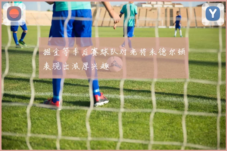 掘金等季后赛球队对老将米德尔顿表现出浓厚兴趣