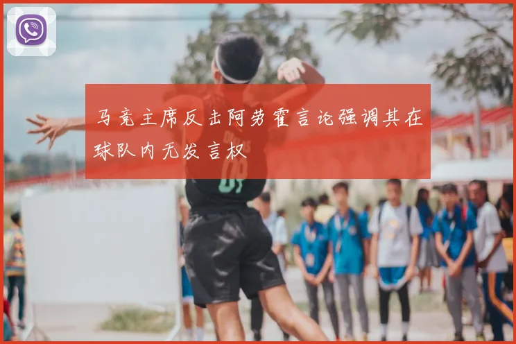 马竞主席反击阿劳霍言论强调其在球队内无发言权