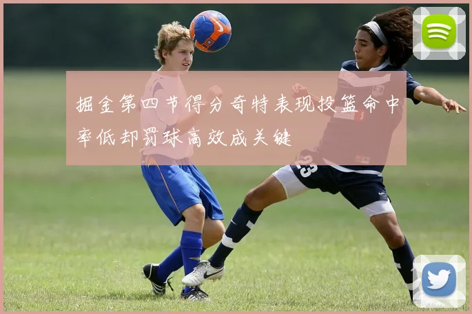 掘金第四节得分奇特表现投篮命中率低却罚球高效成关键