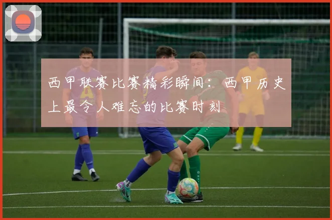 西甲联赛比赛精彩瞬间:西甲历史上最令人难忘的比赛时刻