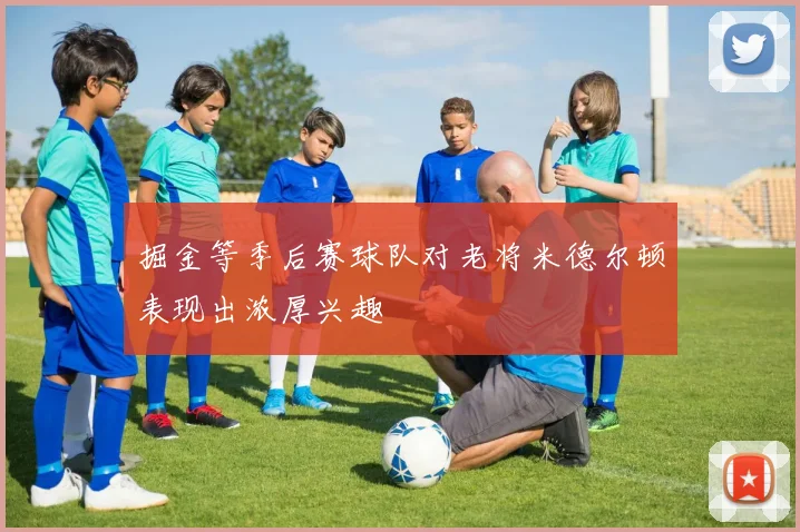 掘金等季后赛球队对老将米德尔顿表现出浓厚兴趣