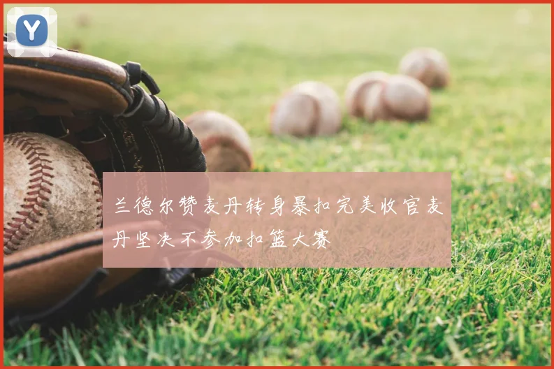 兰德尔赞麦丹转身暴扣完美收官麦丹坚决不参加扣篮大赛