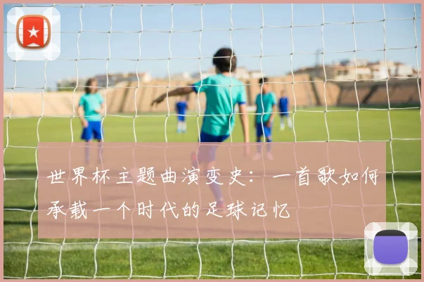 世界杯主题曲演变史:一首歌如何承载一个时代的足球记忆