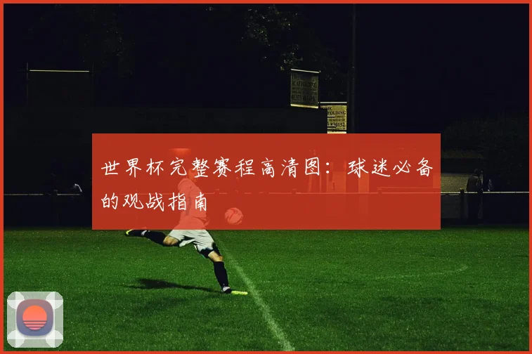 世界杯完整赛程高清图:球迷必备的观战指南